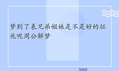 梦到了表兄弟姐妹是不是好的征兆呢周公解梦