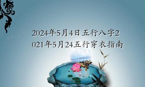 2024年5月4日五行八字2021年5月24五行穿衣指南