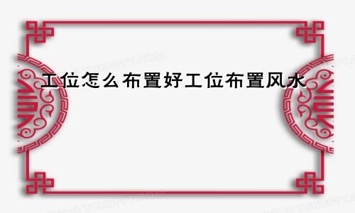 工位怎么布置好工位布置风水