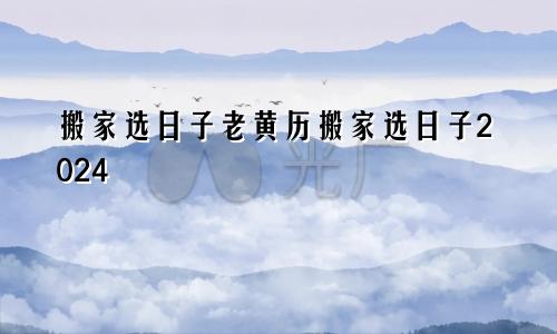 搬家选日子老黄历搬家选日子2024