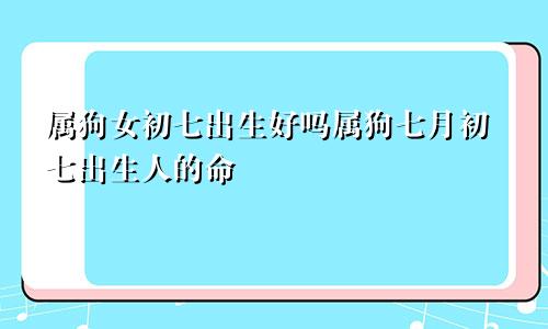 属狗女初七出生好吗属狗七月初七出生人的命