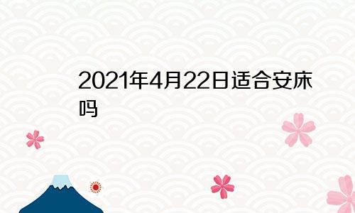 2021年4月22日适合安床吗