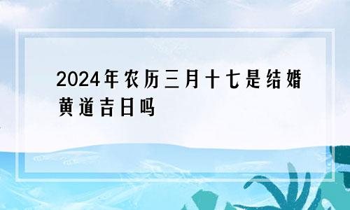2024年农历三月十七是结婚黄道吉日吗