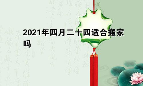 2021年四月二十四适合搬家吗