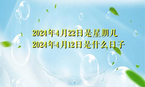 2024年4月22日是星期几2024年4月12日是什么日子