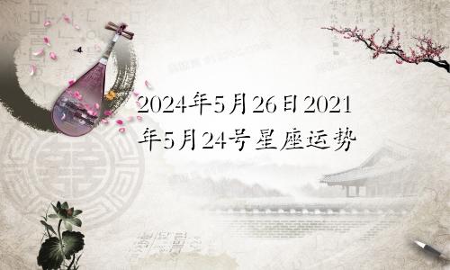 2024年5月26日2021年5月24号星座运势