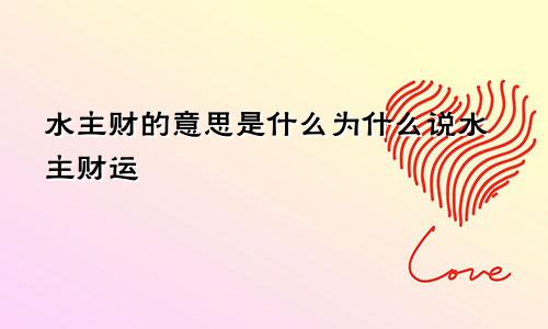 水主财的意思是什么为什么说水主财运