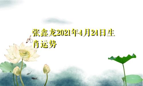 张鑫龙2021年4月24日生肖运势