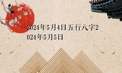 2024年5月4日五行八字2024年5月5日