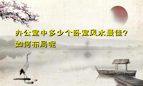 办公室中多少个卧室风水最佳?如何布局呢