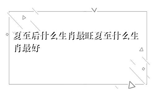 夏至后什么生肖最旺夏至什么生肖最好