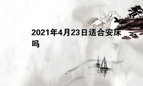 2021年4月23日适合安床吗
