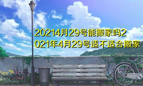 20214月29号能搬家吗2021年4月29号适不适合搬家