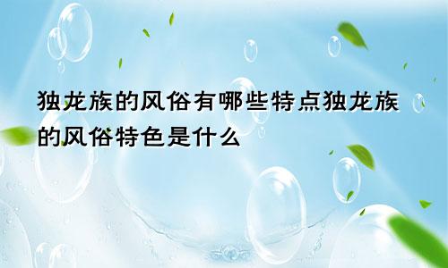 独龙族的风俗有哪些特点独龙族的风俗特色是什么