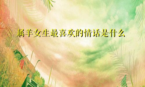 属羊女生最喜欢的情话是什么