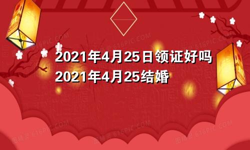 2021年4月25日领证好吗2021年4月25结婚