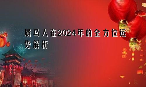 属马人在2024年的全方位运势解析