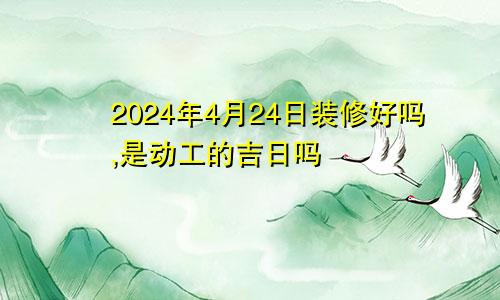 2024年4月24日装修好吗,是动工的吉日吗