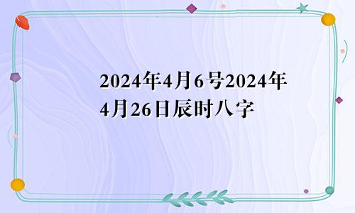 2024年4月6号2024年4月26日辰时八字