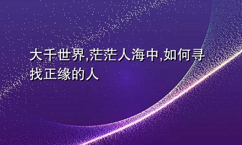 大千世界,茫茫人海中,如何寻找正缘的人
