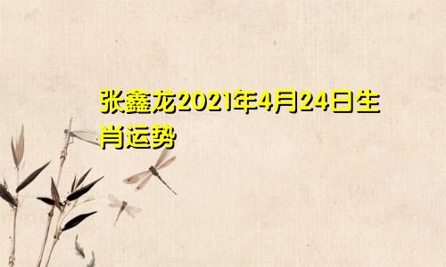 张鑫龙2021年4月24日生肖运势