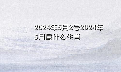 2024年5月2号2024年5月属什么生肖