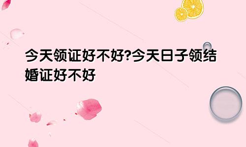 今天领证好不好?今天日子领结婚证好不好