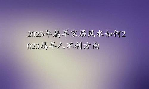 2023年属羊家居风水如何2023属羊人不利方向