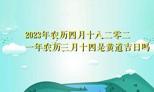 2023年农历四月十八二零二一年农历三月十四是黄道吉日吗