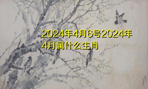 2024年4月6号2024年4月属什么生肖