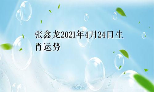 张鑫龙2021年4月24日生肖运势