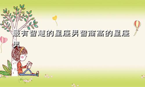 最有智慧的星座男智商高的星座男