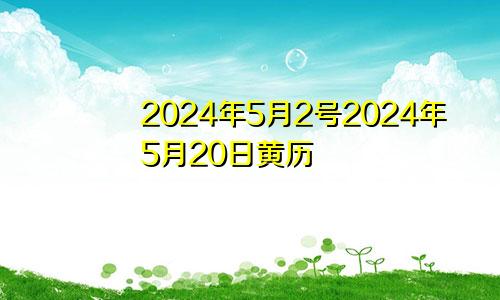 2024年5月2号2024年5月20日黄历