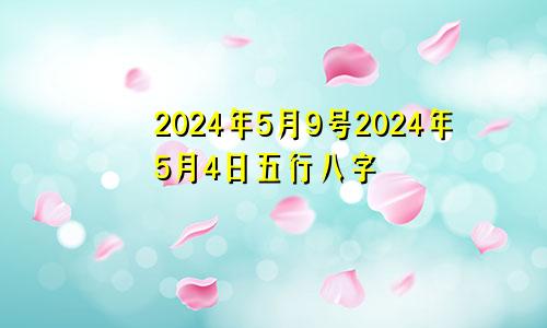 2024年5月9号2024年5月4日五行八字