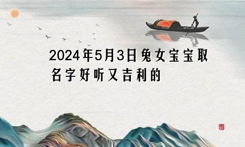 2024年5月3日兔女宝宝取名字好听又吉利的