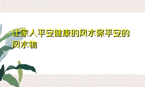 让家人平安健康的风水保平安的风水物