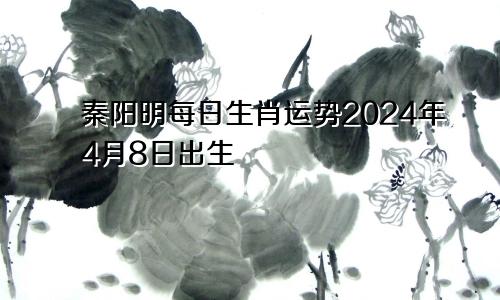 秦阳明每日生肖运势2024年4月8日出生