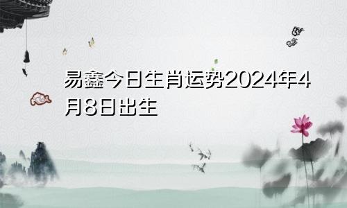 易鑫今日生肖运势2024年4月8日出生