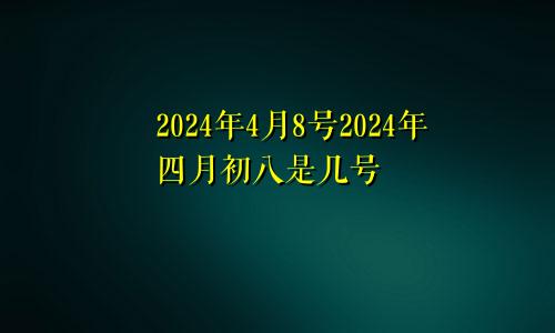 2024年4月8号2024年四月初八是几号