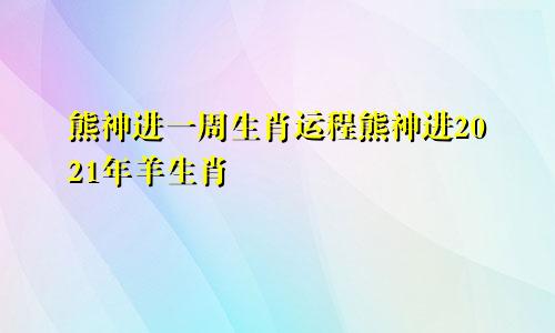 熊神进一周生肖运程熊神进2021年羊生肖