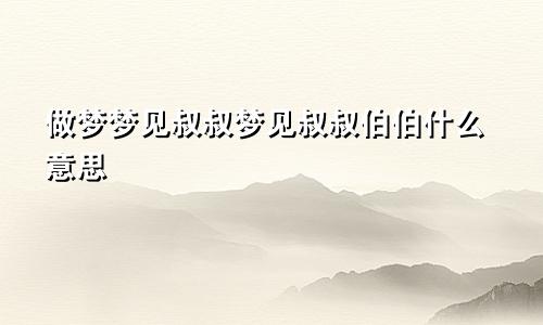 做梦梦见叔叔梦见叔叔伯伯什么意思