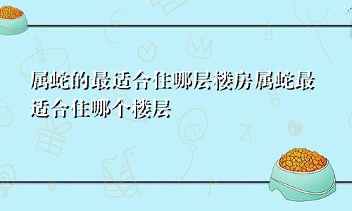 属蛇的最适合住哪层楼房属蛇最适合住哪个楼层