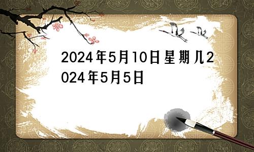 2024年5月10日星期几2024年5月5日