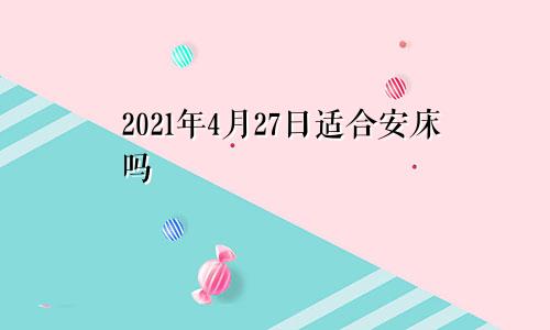 2021年4月27日适合安床吗