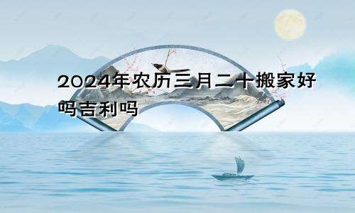 2024年农历三月二十搬家好吗吉利吗