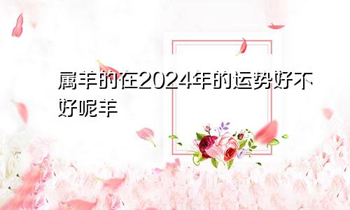 属羊的在2024年的运势好不好呢羊