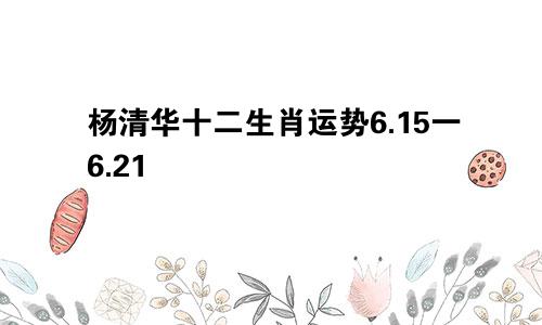 杨清华十二生肖运势6.15一6.21