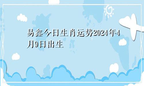 易鑫今日生肖运势2024年4月9日出生