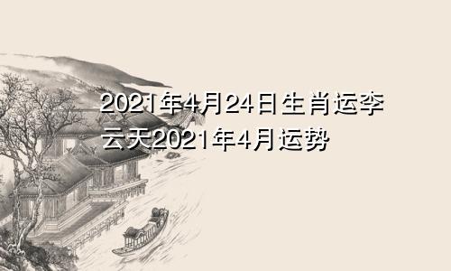 2021年4月24日生肖运李云天2021年4月运势