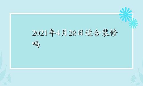 2021年4月28日适合装修吗